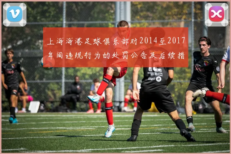 上海海港足球俱乐部对2014至2017年间违规行为的处罚公告及后续措施说明