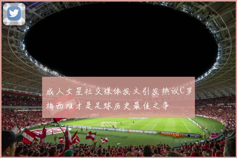 成人女星社交媒体发文引发热议C罗梅西谁才是足球历史最佳之争