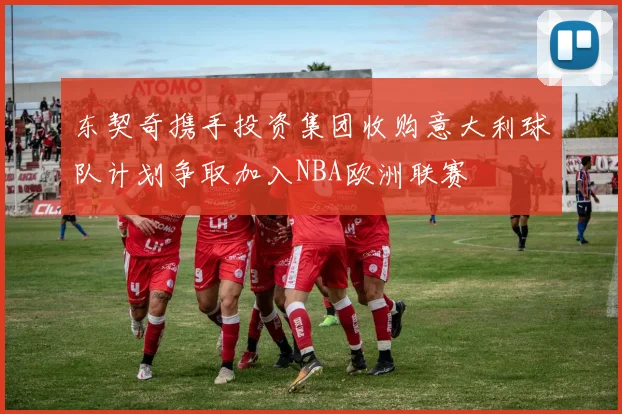 东契奇携手投资集团收购意大利球队计划争取加入NBA欧洲联赛