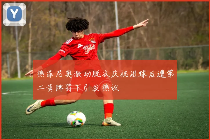 热菲尼奥激动脱衣庆祝进球后遭第二黄牌罚下引发热议
