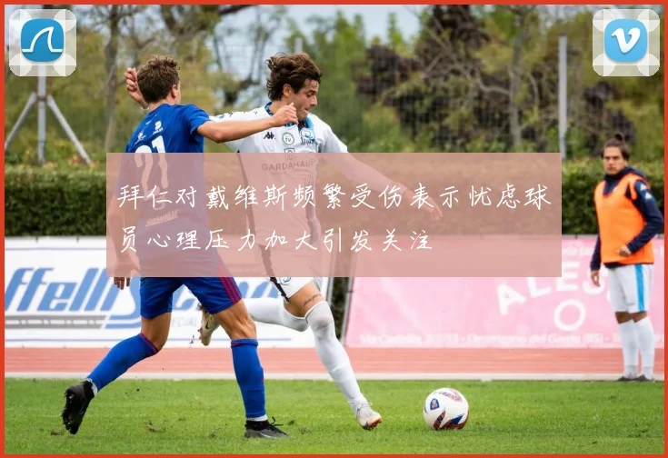 拜仁对戴维斯频繁受伤表示忧虑球员心理压力加大引发关注