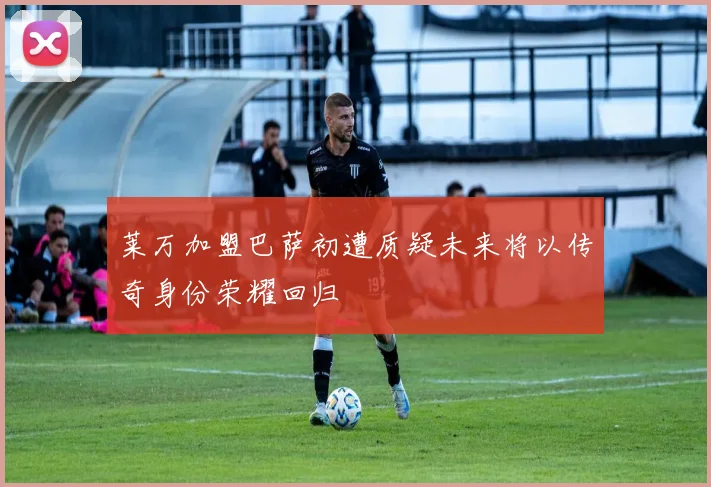 莱万加盟巴萨初遭质疑未来将以传奇身份荣耀回归
