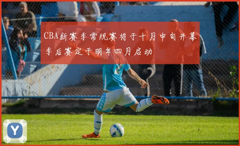 CBA新赛季常规赛将于十月中旬开幕季后赛定于明年四月启动