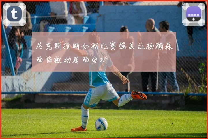 尼克斯抢断如潮比赛强度让杨瀚森面临被动局面分析