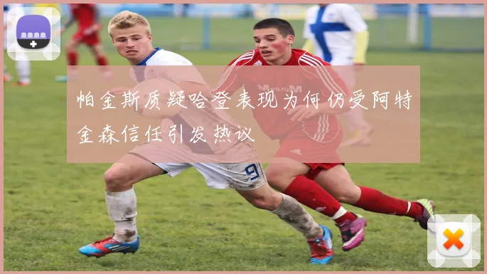 帕金斯质疑哈登表现为何仍受阿特金森信任引发热议