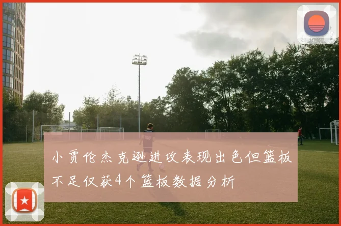 小贾伦杰克逊进攻表现出色但篮板不足仅获4个篮板数据分析