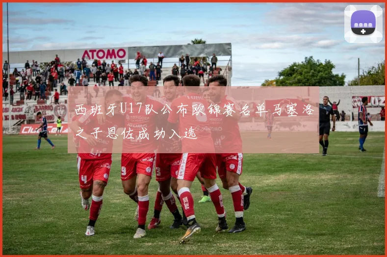 西班牙U17队公布欧锦赛名单马塞洛之子恩佐成功入选