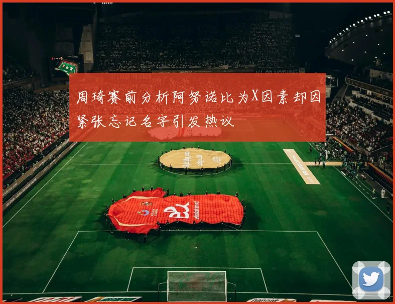 周琦赛前分析阿努诺比为X因素却因紧张忘记名字引发热议