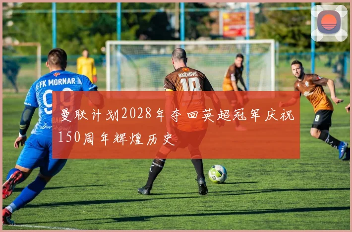 曼联计划2028年夺回英超冠军庆祝150周年辉煌历史