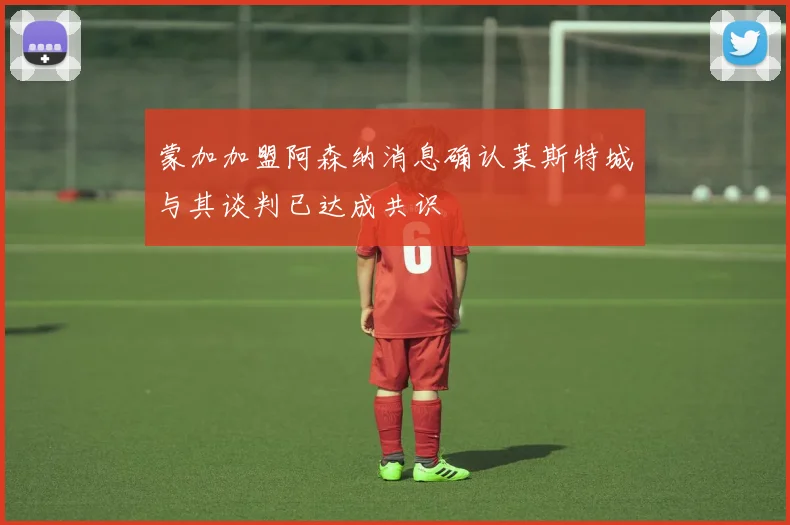 蒙加加盟阿森纳消息确认莱斯特城与其谈判已达成共识